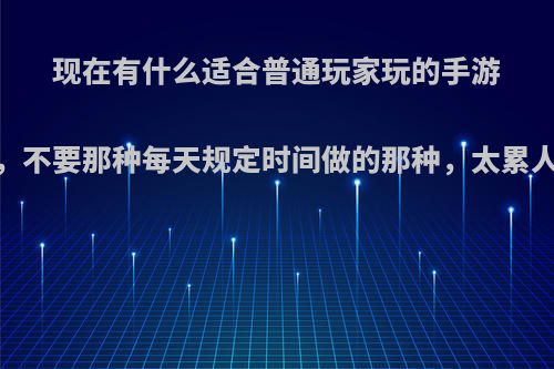 现在有什么适合普通玩家玩的手游，不要那种每天规定时间做的那种，太累人?