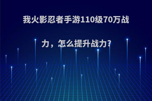 我火影忍者手游110级70万战力，怎么提升战力?