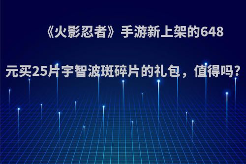 《火影忍者》手游新上架的648元买25片宇智波斑碎片的礼包，值得吗?