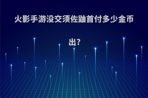 火影手游没交须佐鼬首付多少金币出?