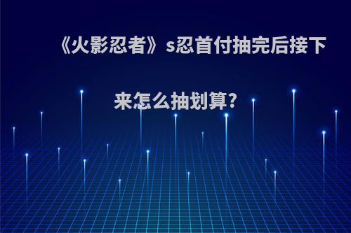 《火影忍者》s忍首付抽完后接下来怎么抽划算?
