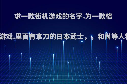 求一款街机游戏的名字.为一款格斗游戏.里面有拿刀的日本武士，，和尚等人物?