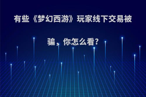 有些《梦幻西游》玩家线下交易被骗，你怎么看?