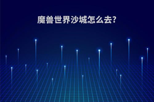 魔兽世界沙城怎么去?