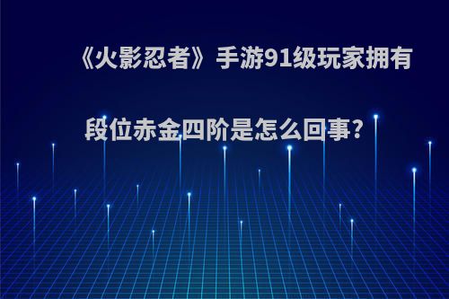 《火影忍者》手游91级玩家拥有段位赤金四阶是怎么回事?