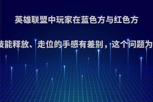 英雄联盟中玩家在蓝色方与红色方不同方时，感觉技能释放、走位的手感有差别，这个问题为什么一直不解决?