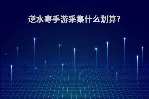 逆水寒手游采集什么划算?