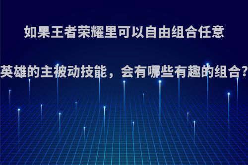 如果王者荣耀里可以自由组合任意英雄的主被动技能，会有哪些有趣的组合?