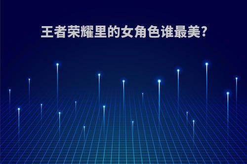 王者荣耀里的女角色谁最美?