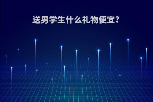 送男学生什么礼物便宜?