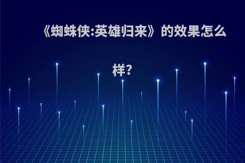 《蜘蛛侠:英雄归来》的效果怎么样?