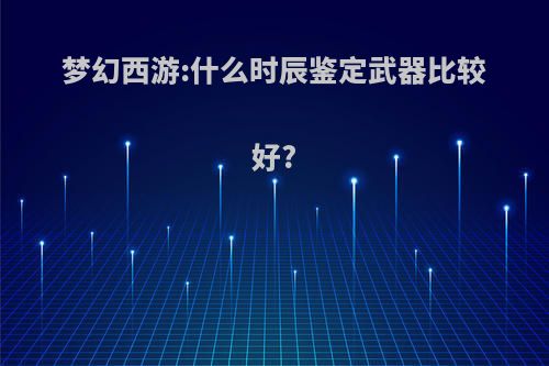 梦幻西游:什么时辰鉴定武器比较好?