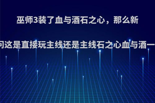 巫师3装了血与酒石之心，那么新人想问这是直接玩主线还是主线石之心血与酒一起玩?