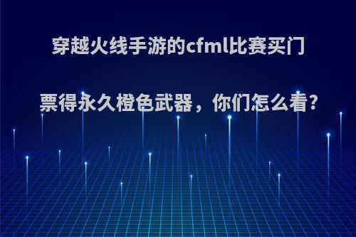 穿越火线手游的cfml比赛买门票得永久橙色武器，你们怎么看?