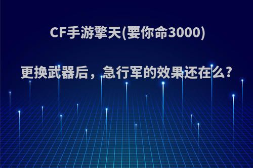 CF手游擎天(要你命3000)更换武器后，急行军的效果还在么?