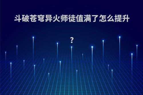 斗破苍穹异火师徒值满了怎么提升?