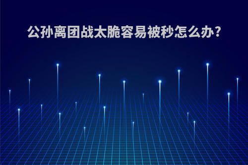 公孙离团战太脆容易被秒怎么办?