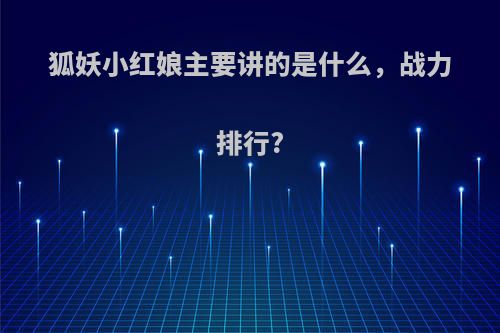 狐妖小红娘主要讲的是什么，战力排行?