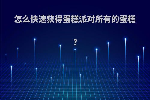 怎么快速获得蛋糕派对所有的蛋糕?