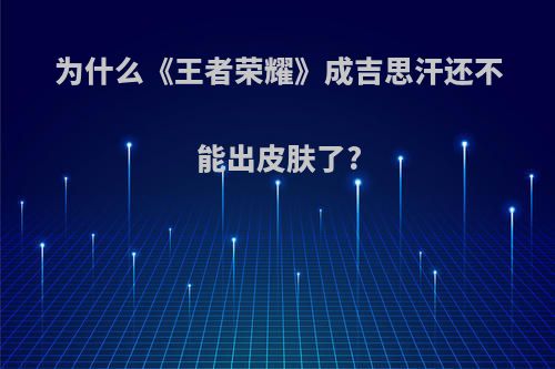 为什么《王者荣耀》成吉思汗还不能出皮肤了?