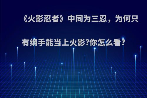 《火影忍者》中同为三忍，为何只有纲手能当上火影?你怎么看?