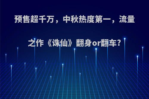 预售超千万，中秋热度第一，流量之作《诛仙》翻身or翻车?