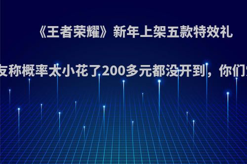 《王者荣耀》新年上架五款特效礼包，网友称概率太小花了200多元都没开到，你们觉得呢?