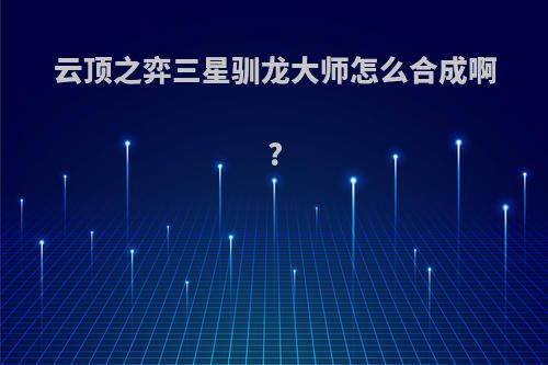 云顶之弈三星驯龙大师怎么合成啊?