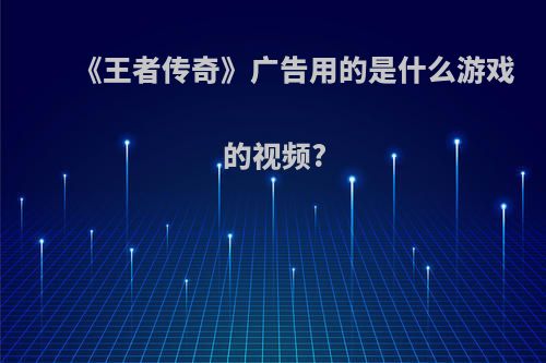 《王者传奇》广告用的是什么游戏的视频?