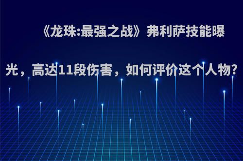 《龙珠:最强之战》弗利萨技能曝光，高达11段伤害，如何评价这个人物?