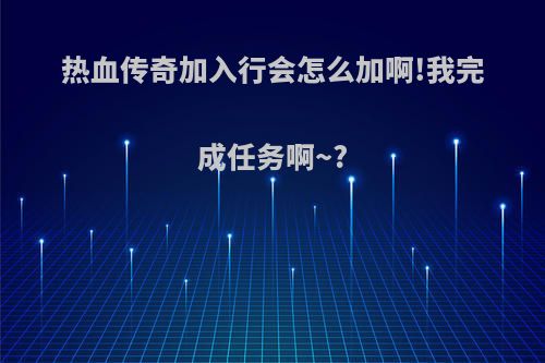 热血传奇加入行会怎么加啊!我完成任务啊~?