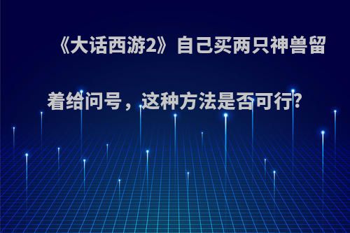 《大话西游2》自己买两只神兽留着给问号，这种方法是否可行?