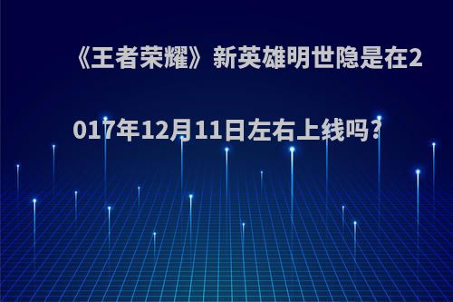 《王者荣耀》新英雄明世隐是在2017年12月11日左右上线吗?