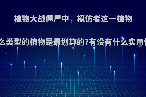 植物大战僵尸中，模仿者这一植物模仿什么类型的植物是最划算的?有没有什么实用性高的?