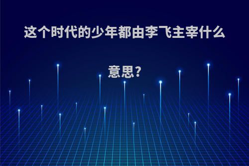 这个时代的少年都由李飞主宰什么意思?