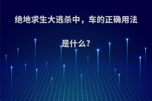 绝地求生大逃杀中，车的正确用法是什么?