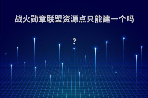 战火勋章联盟资源点只能建一个吗?