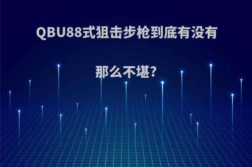 QBU88式狙击步枪到底有没有那么不堪?