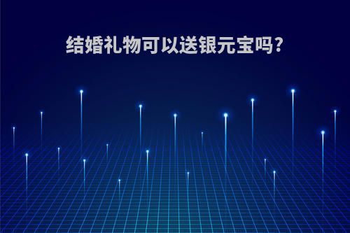 结婚礼物可以送银元宝吗?