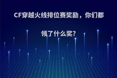 CF穿越火线排位赛奖励，你们都领了什么奖?