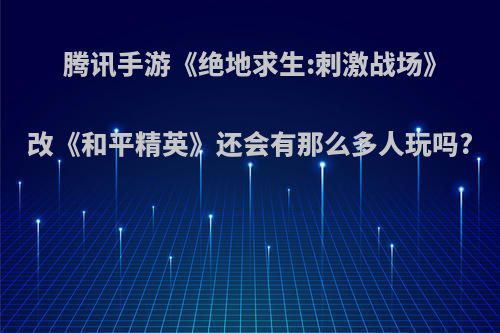 腾讯手游《绝地求生:刺激战场》改《和平精英》还会有那么多人玩吗?