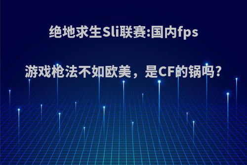 绝地求生Sli联赛:国内fps游戏枪法不如欧美，是CF的锅吗?