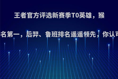 王者官方评选新赛季T0英雄，猴子排名第一，后羿、鲁班排名遥遥领先，你认可吗?