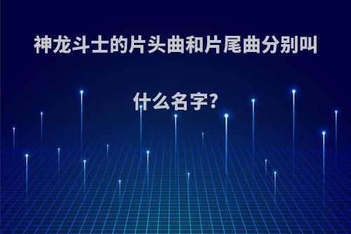 神龙斗士的片头曲和片尾曲分别叫什么名字?