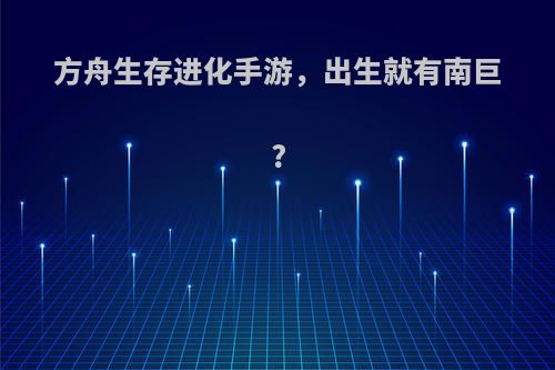 方舟生存进化手游，出生就有南巨?