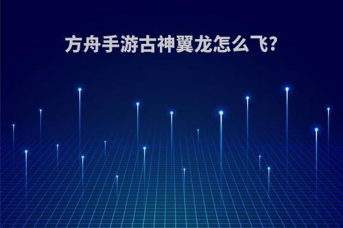 方舟手游古神翼龙怎么飞?