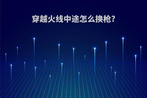 穿越火线中途怎么换枪?