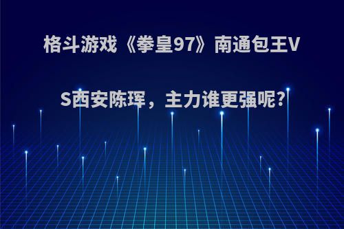 格斗游戏《拳皇97》南通包王VS西安陈珲，主力谁更强呢?