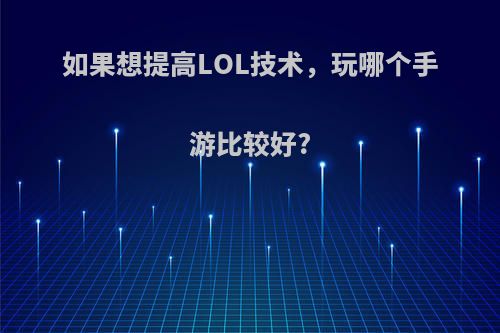 如果想提高LOL技术，玩哪个手游比较好?