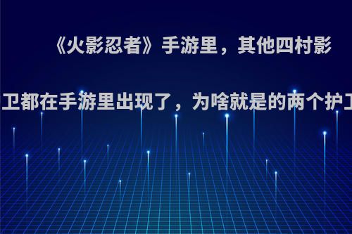 《火影忍者》手游里，其他四村影带的护卫都在手游里出现了，为啥就是的两个护卫没有?